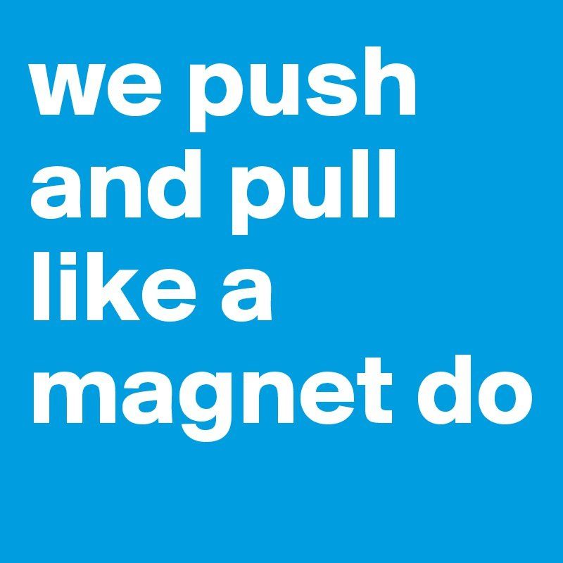 Push and pull like a magnet do